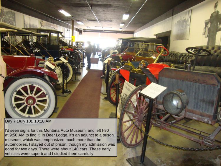 Day 7 (July 10), 10:10 AM

I'd seen signs for this Montana Auto Museum, and left I-90 at 9:50 AM to find it. In Deer Lodge, it's an adjunct to a prison museum, which was emphasized much more than the automobiles. I stayed out of prison, though my admission was good for two days. There were about 140 cars. These early vehicles were superb and I studied them carefully.