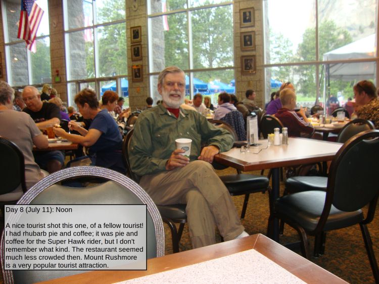 Day 8 (July 11): Noon

A nice tourist shot this one, of a fellow tourist! I had rhubarb pie and coffee; it was pie and coffee for the Super Hawk rider, but I don't remember what kind. The restaurant seemed much less crowded then. Mount Rushmore is a very popular tourist attraction.
